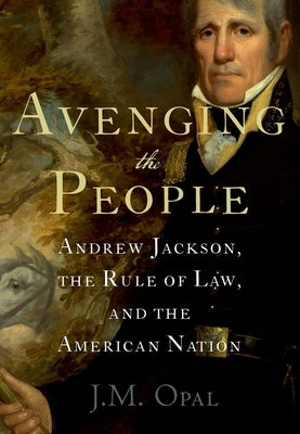 Avenging the People: Andrew Jackson, the Rule of Law, and the American Nation by Opal, J. M.