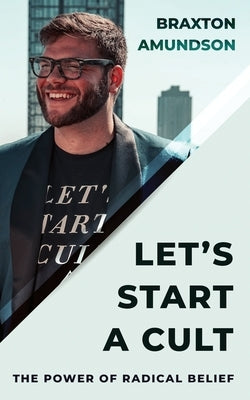 Let's Start A Cult: The Power of Radical Belief by Amundson, Braxton