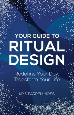 Your Guide to Ritual Design: Redefine Your Day, Transform Your Life by Moss, Kris Farren