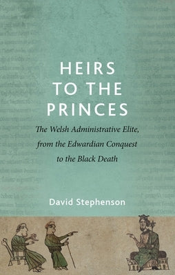Heirs to the Princes: The Welsh Administrative Elite, from the Edwardian Conquest to the Black Death by Stephenson, David