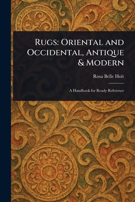 Rugs: Oriental and Occidental, Antique & Modern by Holt, Rosa Belle