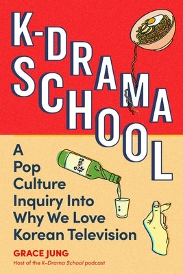 K-Drama School: A Pop Culture Inquiry Into Why We Love Korean Television by Jung, Grace