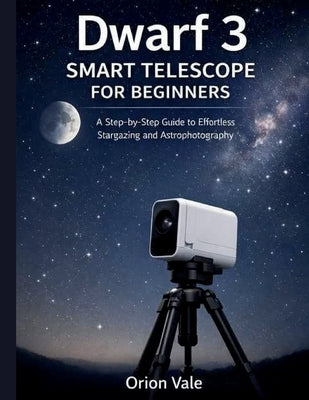 Dwarf 3 Smart Telescope for Beginners: A Step-by-Step Guide to Effortless Stargazing and Astrophotography by Vale, Orion