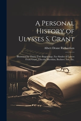 A Personal History of Ulysses S. Grant: Illustrated by Thirty-Two Engravings, Fac-Similes of Letters From Grant, Lincoln, Sheridan, Buckner, Lee, Etc. by Richardson, Albert Deane