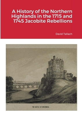A History of the Northern Highlands in the 1715 and 1745 Jacobite Rebellions by Tallach, David