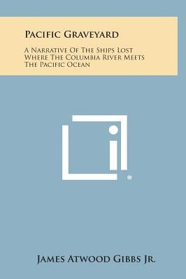 Pacific Graveyard: A Narrative Of The Ships Lost Where The Columbia River Meets The Pacific Ocean by Gibbs, James Atwood, Jr.