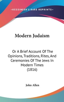 Modern Judaism: Or A Brief Account Of The Opinions, Traditions, Rites, And Ceremonies Of The Jews In Modern Times (1816) by Allen, John