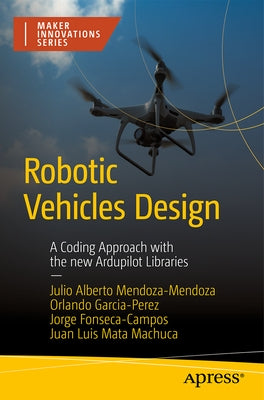 Robotic Vehicles Design: A Coding Approach with the New Ardupilot Libraries by Mendoza-Mendoza, Julio Alberto