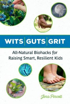 Wits Guts Grit: All-Natural Biohacks for Raising Smart, Resilient Kids by Pincott, Jena