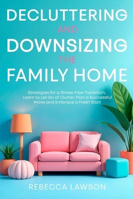 Decluttering and Downsizing the Family Home: Strategies for a Stress-Free Transition, Learn to Let Go of Clutter, Plan a Successful Move and Embrace a by Lawson, Rebecca