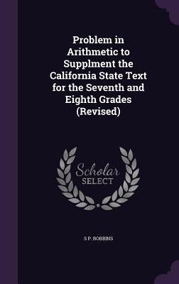 Problem in Arithmetic to Supplment the California State Text for the Seventh and Eighth Grades (Revised) by Robbins, S. P.