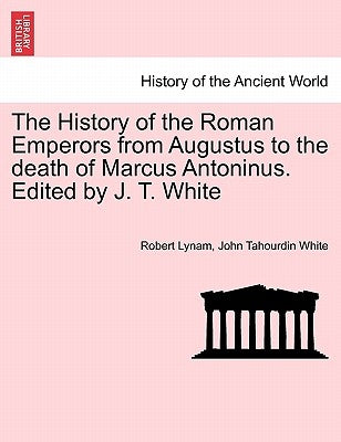 The History of the Roman Emperors from Augustus to the death of Marcus Antoninus. Edited by J. T. White by Lynam, Robert