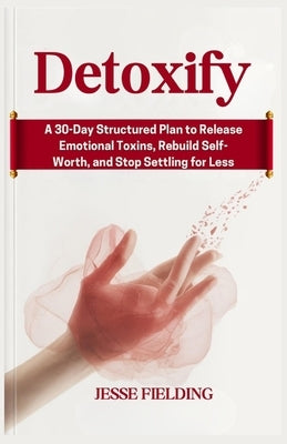 Detoxify: A 30-Day Structured Plan to Release Emotional Toxins, Rebuild Self-Worth, and Stop Settling for Less by Fielding, Jesse