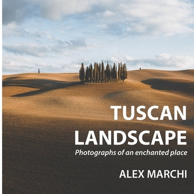 Tuscan Landscape: Photographs of an enchanted place by Marchi, Alex