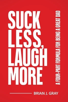 Suck Less, Laugh More: A Four-Part Formula for Being a Great Dad by Gray, Brian
