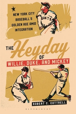 The Heyday of Willie, Duke, and Mickey: New York City Baseball's Golden Age Amid Integration by Cottrell, Robert C.