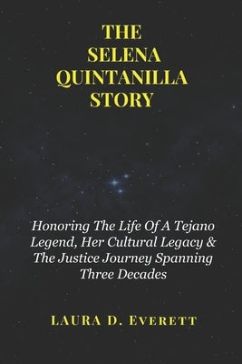 The Selena Quintanilla Story: Honoring The Life Of A Tejano Legend, Her Cultural Legacy & The Justice Journey Spanning Three Decades by Everett, Laura D.