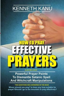 How To Pray Effective Prayer: Powerful Prayer Points To Dismantle Satanic Spell And Witchcraft Manipulations by Kanu, Kenneth