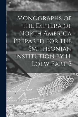 Monographs of the Diptera of North America Prepared for the Smithsonian Institution by H. Loew Part 2 by Anonymous