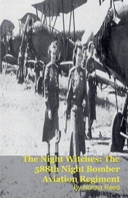 The Night Witches: The 588th Night Bomber Aviation Regiment by Reed, Norma