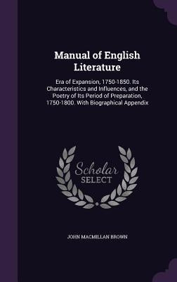 Manual of English Literature: Era of Expansion, 1750-1850. Its Characteristics and Influences, and the Poetry of Its Period of Preparation, 1750-180 by Brown, John MacMillan