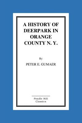 A History Of Deerpark In Orange County, N. Y. by Peter E. Gumaer by Gumaer, Peter E.