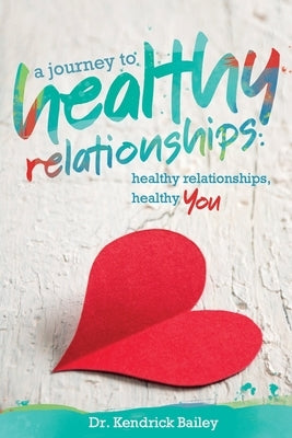 A Journey to Healthy Relationships: Healthy Relationships, Healthy You by Bailey, Kendrick Denard