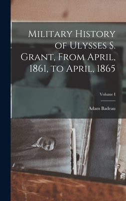 Military History of Ulysses S. Grant, From April, 1861, to April, 1865; Volume I by Badeau, Adam