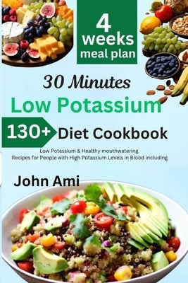 30 Minutes Low Potassium Diet Cookbook: Over 130 Low Potassium & Healthy mouthwatering Recipes for People with High Potassium Levels in Blood includin by Ami, John