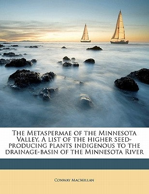 The Metaspermae of the Minnesota Valley. A list of the higher seed-producing plants indigenous to the drainage-basin of the Minnesota River by MacMillan, Conway
