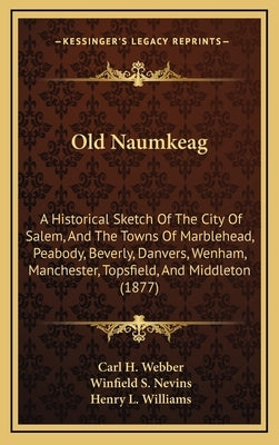 Old Naumkeag: A Historical Sketch Of The City Of Salem, And The Towns Of Marblehead, Peabody, Beverly, Danvers, Wenham, Manchester, by Webber, Carl H.