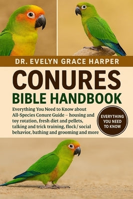 Conures Bible Handbook: Everything You Need to Know about All-Species Conure Guide - housing and toy rotation, fresh diet and pellets, talking and tri by Grace Harper, Evelyn