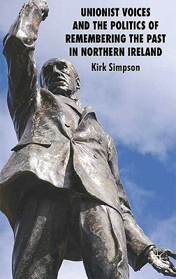 Unionist Voices and the Politics of Remembering the Past in Northern Ireland by Simpson, Kirk