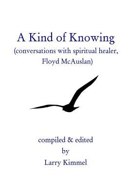 A Kind Of Knowing: Conversations With Spiritual Healer, Floyd Mcauslan by Kimmel, Larry
