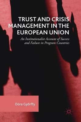 Trust and Crisis Management in the European Union: An Institutionalist Account of Success and Failure in Program Countries by Győrffy, Dóra