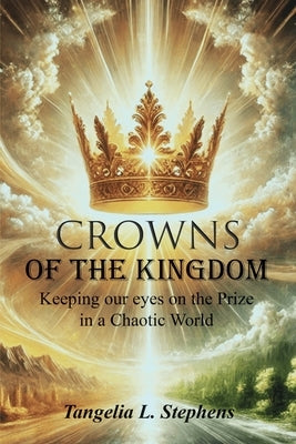 Crowns of the Kingdom: Keeping our eyes on the Prize in a Chaotic World by Stephens, Tangelia L.