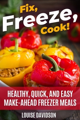 Fix, Freeze, Cook!: Healthy Quick and Easy Make-Ahead Freezer Meals by Davidson, Louise