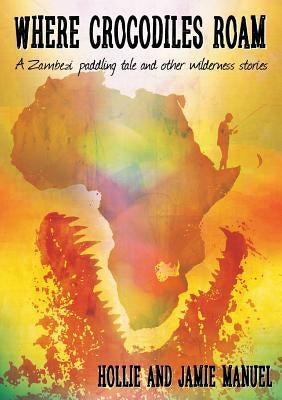 Where Crocodiles Roam: A Zambezi Paddling Tale and other Wilderness Stories by Manuel, Hollie