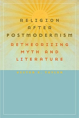 Religion After Postmodernism: Retheorizing Myth and Literature by Taylor, Victor E.