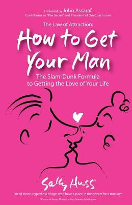 The Law Of Attraction: How To Get Your Man: The Slam-Dunk Formula To Getting The Love Of Your Life by Huss, Sally