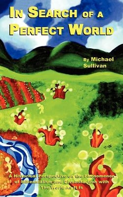 In Search of a Perfect World: A Historical Perspective on the Phenomenon of Millennialism and Dissatifaction with The World As It Is by Sullivan, Michael C.
