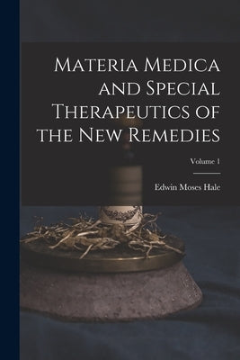 Materia Medica and Special Therapeutics of the New Remedies; Volume 1 by Hale, Edwin Moses