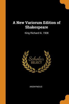 A New Variorum Edition of Shakespeare: King Richard Iii. 1908 by Anonymous