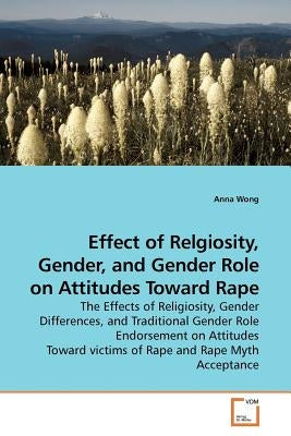 Effect of Relgiosity, Gender, and Gender Role on Attitudes Toward Rape by Wong, Anna