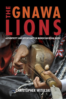 The Gnawa Lions: Authenticity and Opportunity in Moroccan Ritual Music by Witulski, Christopher
