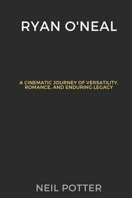 Ryan O'Neal: A Cinematic Journey of Versatility, Romance, and Enduring Legacy by Potter, Neil