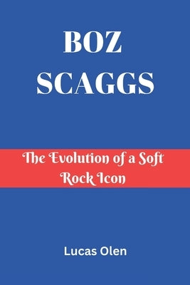 Boz Scaggs: The Evolution of a Soft Rock Icon by Olen, Lucas