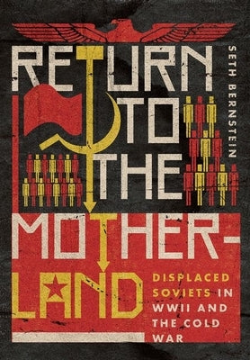 Return to the Motherland: Displaced Soviets in WWII and the Cold War by Bernstein, Seth