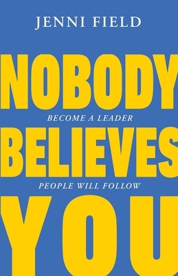 Nobody Believes You: Become a Leader People Will Follow by Field, Jenni