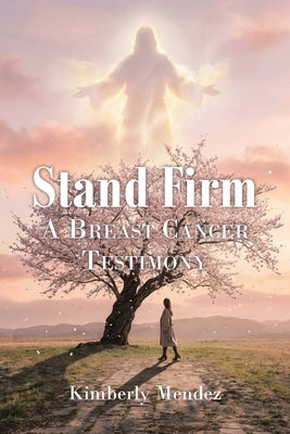 Stand Firm: A Breast Cancer Testimony by Mendez, Kimberly